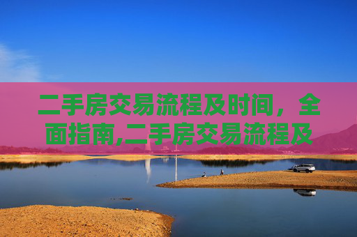 二手房交易流程及时间，全面指南,二手房交易流程及时间
