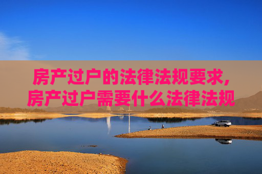 房产过户的法律法规要求,房产过户需要什么法律法规