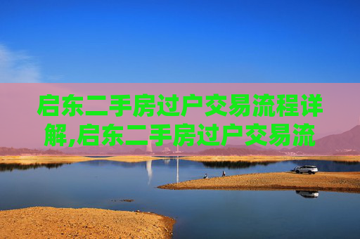 启东二手房过户交易流程详解,启东二手房过户交易流程是怎样的