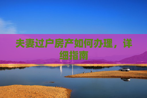 夫妻过户房产如何办理，详细指南