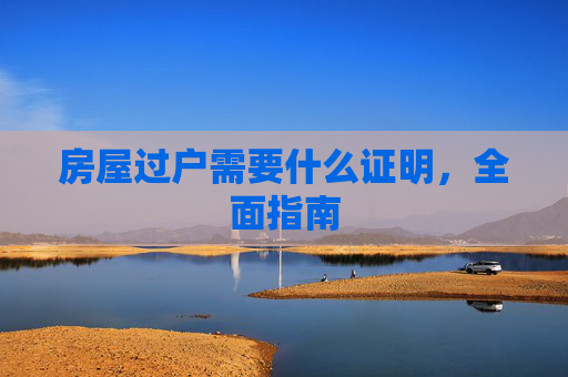 房屋过户需要什么证明，全面指南