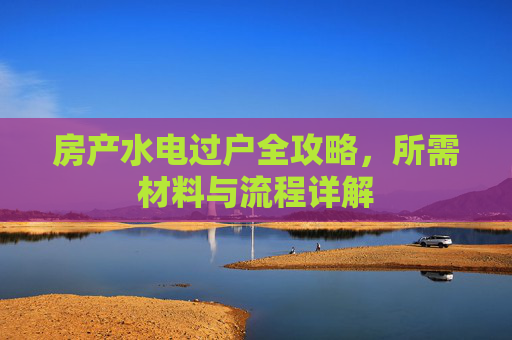 房产水电过户全攻略，所需材料与流程详解