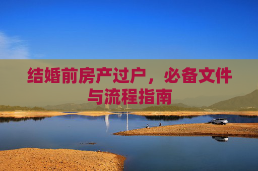结婚前房产过户，必备文件与流程指南