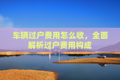 车辆过户费用怎么收，全面解析过户费用构成