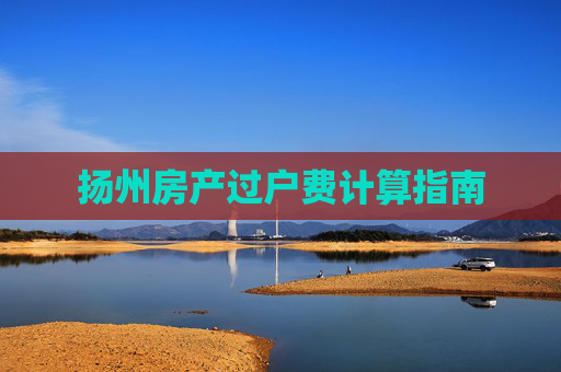 扬州房产过户费计算指南