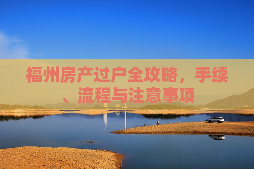 福州房产过户全攻略，手续、流程与注意事项
