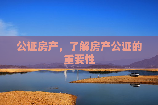 公证房产，了解房产公证的重要性