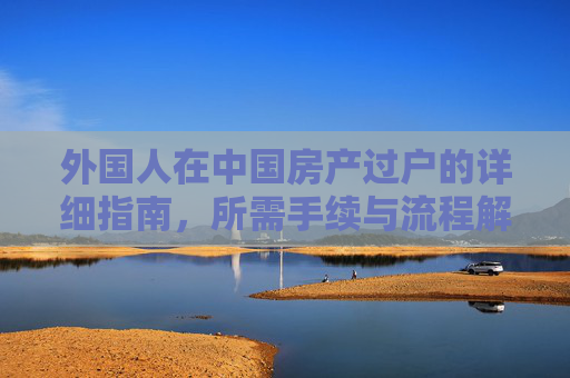 外国人在中国房产过户的详细指南，所需手续与流程解析