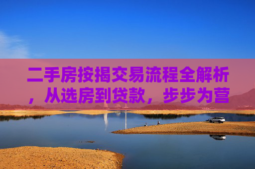 二手房按揭交易流程全解析，从选房到贷款，步步为营,二手房按揭交易流程
