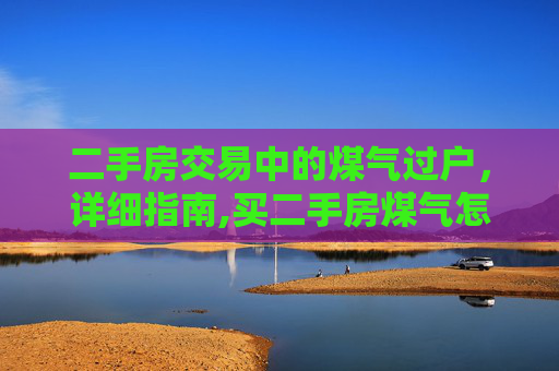 二手房交易中的煤气过户，详细指南,买二手房煤气怎么过户