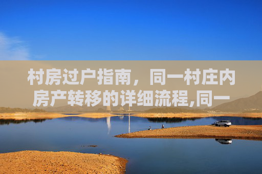村房过户指南，同一村庄内房产转移的详细流程,同一个村的房子怎么过户