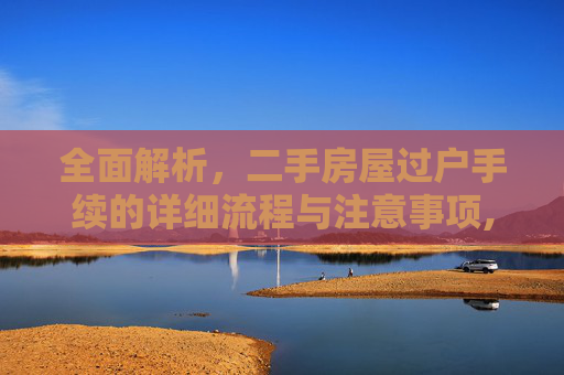 全面解析，二手房屋过户手续的详细流程与注意事项,二手房屋过户手续