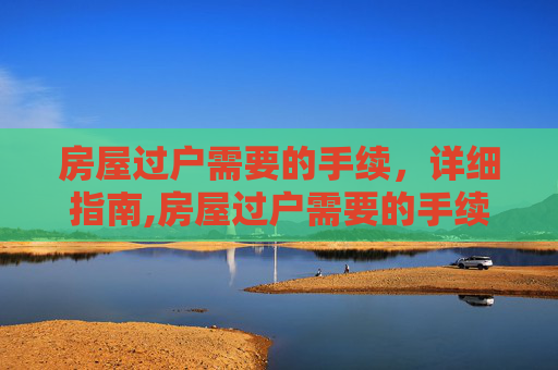 房屋过户需要的手续，详细指南,房屋过户需要的手续