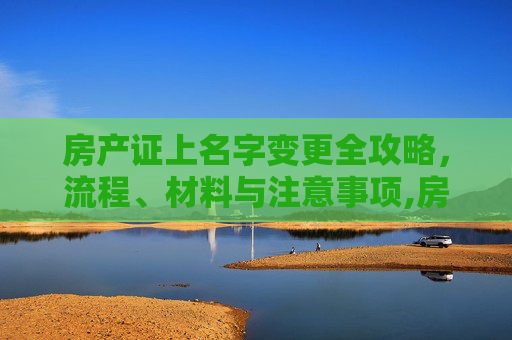 房产证上名字变更全攻略，流程、材料与注意事项,房产证上名字如何变更