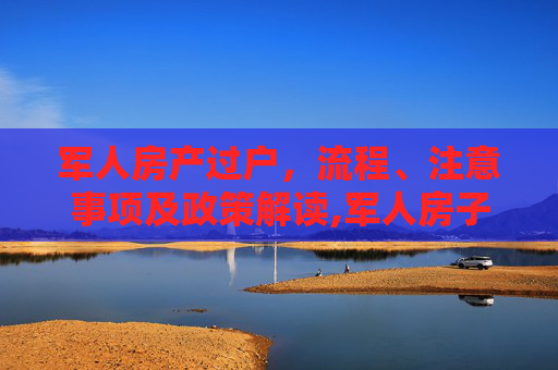 军人房产过户，流程、注意事项及政策解读,军人房子怎么过户