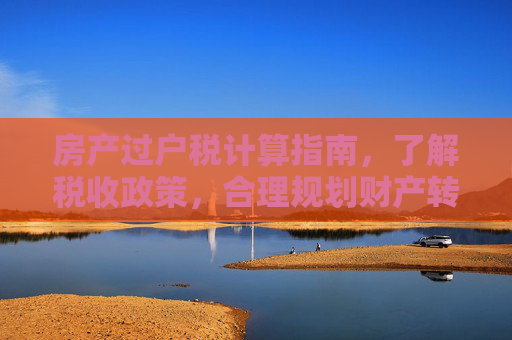 房产过户税计算指南，了解税收政策，合理规划财产转移,房产过户税是怎么算的