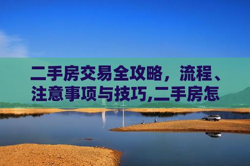 二手房交易全攻略，流程、注意事项与技巧,二手房怎么交易