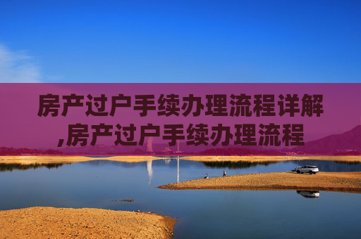 房产过户手续办理流程详解,房产过户手续办理流程