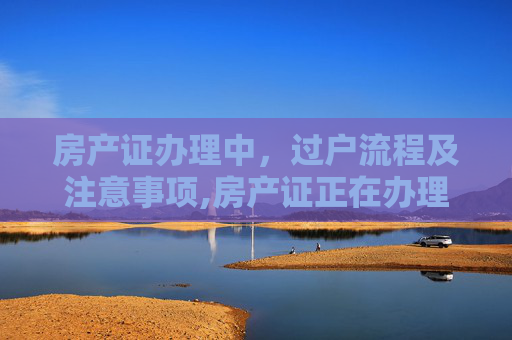 房产证办理中，过户流程及注意事项,房产证正在办理可以过户