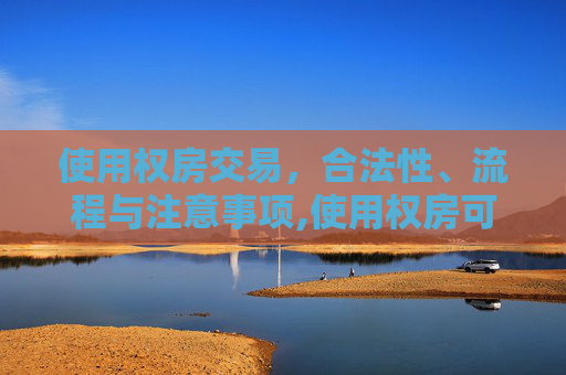 使用权房交易，合法性、流程与注意事项,使用权房可以交易吗