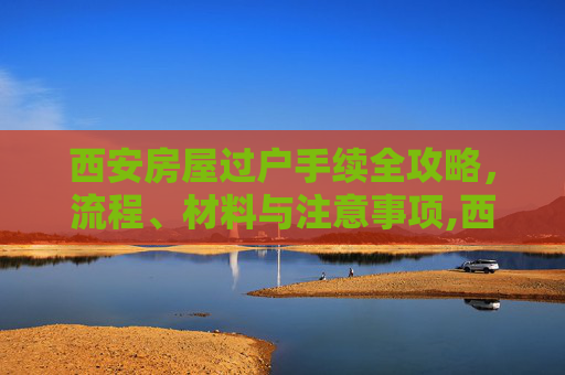 西安房屋过户手续全攻略，流程、材料与注意事项,西安房屋过户手续