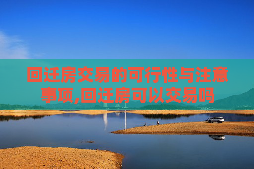 回迁房交易的可行性与注意事项,回迁房可以交易吗