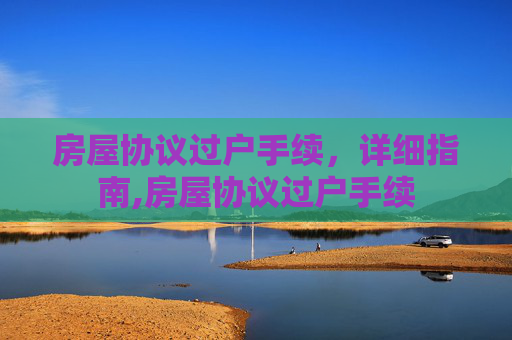 房屋协议过户手续，详细指南,房屋协议过户手续