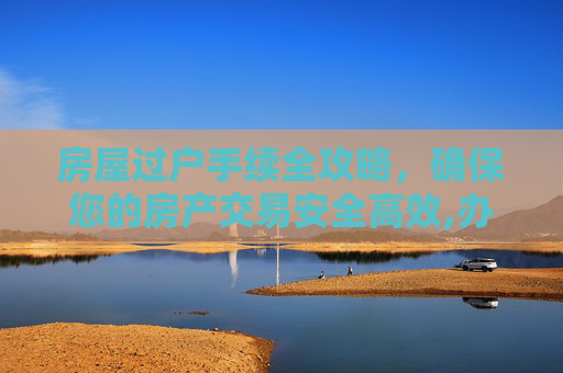 房屋过户手续全攻略，确保您的房产交易安全高效,办理房屋过户手续