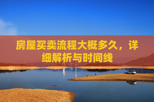 房屋买卖流程大概多久，详细解析与时间线