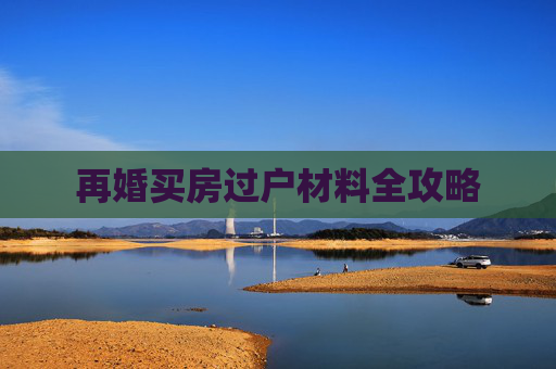 再婚买房过户材料全攻略