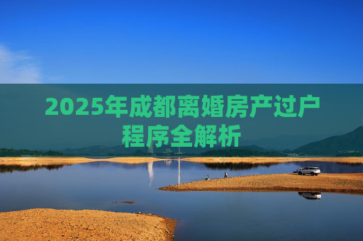 2025年成都离婚房产过户程序全解析