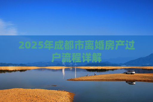 2025年成都市离婚房产过户流程详解
