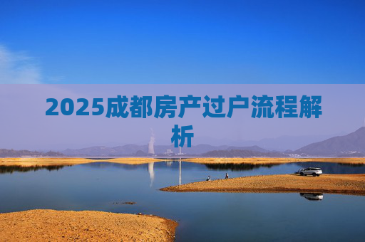 2025成都房产过户流程解析