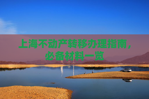 上海不动产转移办理指南，必备材料一览