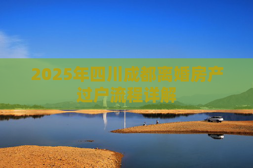 2025年四川成都离婚房产过户流程详解
