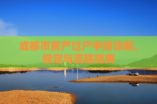 成都市房产过户手续详解，规定与流程指南