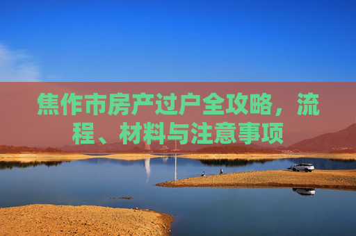 焦作市房产过户全攻略，流程、材料与注意事项