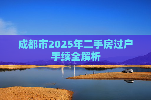 成都市2025年二手房过户手续全解析