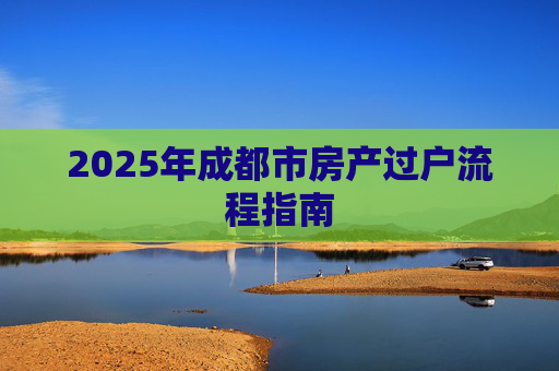2025年成都市房产过户流程指南