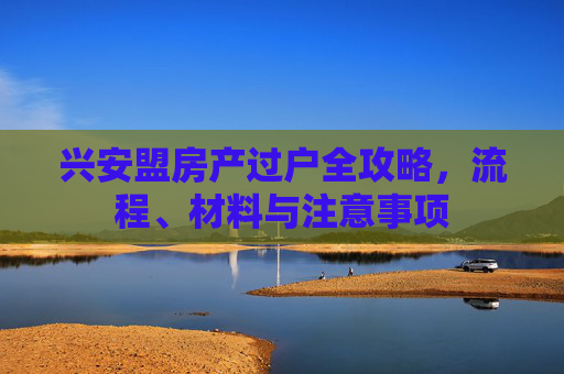 兴安盟房产过户全攻略，流程、材料与注意事项