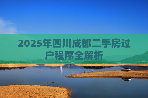 2025年四川成都二手房过户程序全解析