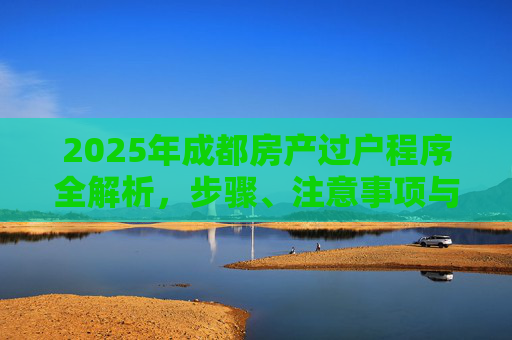 2025年成都房产过户程序全解析，步骤、注意事项与未来趋势