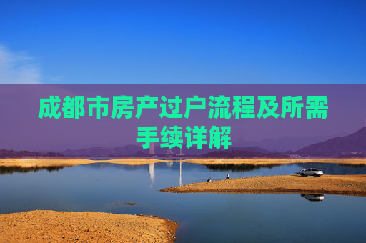 成都市房产过户流程及所需手续详解