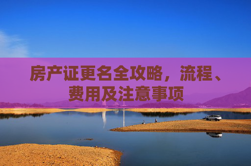 房产证更名全攻略，流程、费用及注意事项