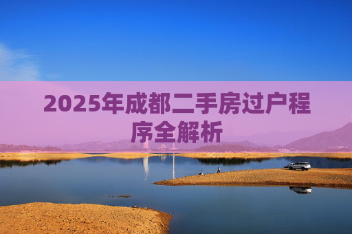 2025年成都二手房过户程序全解析