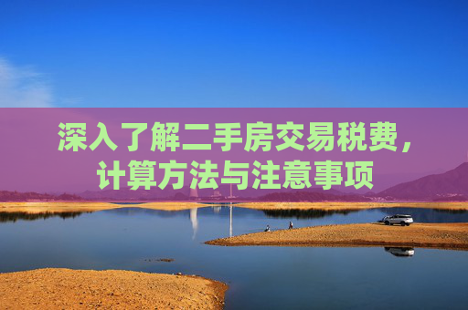 深入了解二手房交易税费，计算方法与注意事项