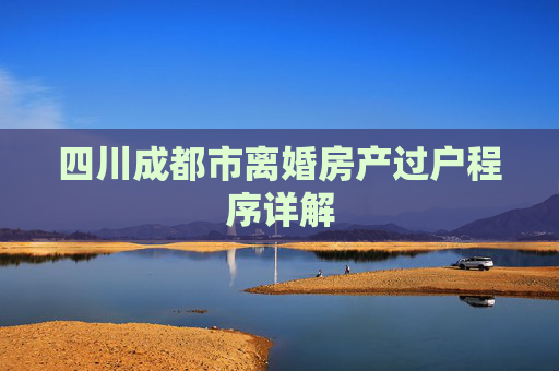 四川成都市离婚房产过户程序详解