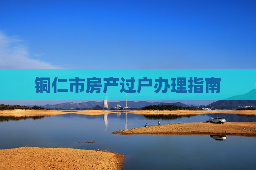 铜仁市房产过户办理指南