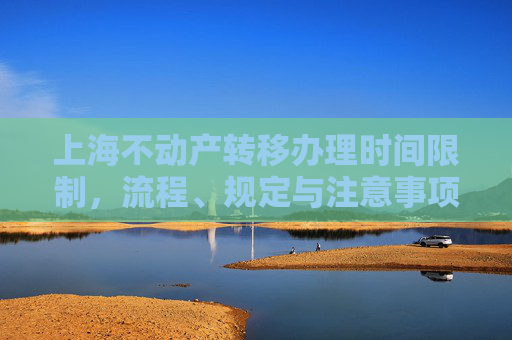 上海不动产转移办理时间限制，流程、规定与注意事项