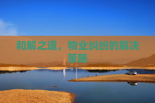 和解之道，物业纠纷的解决策略